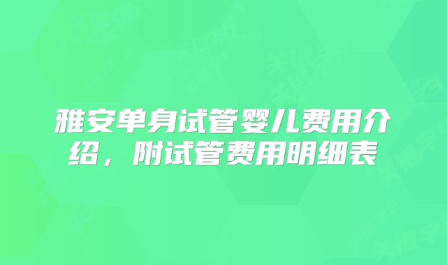 雅安单身试管婴儿费用介绍,附试管费用明细表