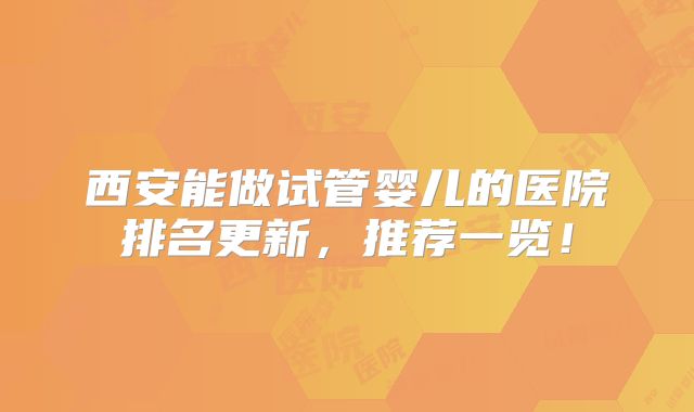 西安能做试管婴儿的医院排名更新，推荐一览！