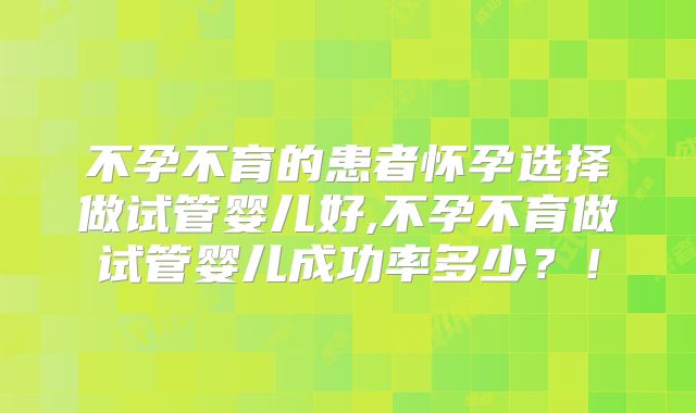 不孕不育的患者怀孕选择做试管婴儿好,不孕不育做试管婴儿成功率多少？！