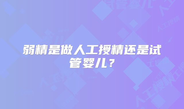 弱精是做人工授精还是试管婴儿？