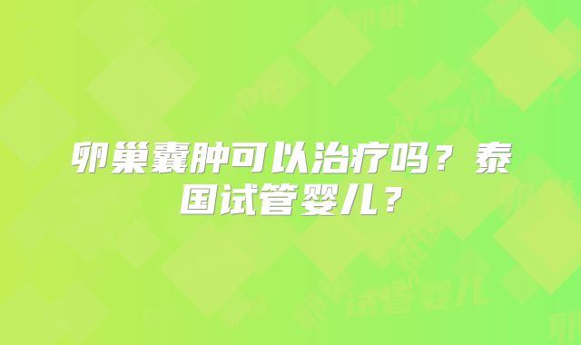 卵巢囊肿可以治疗吗?泰国试管婴儿?