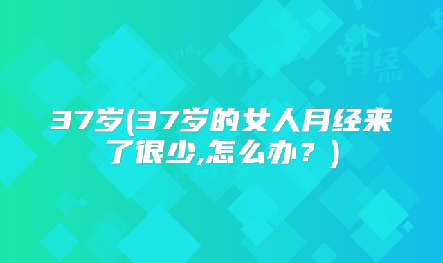 37岁(37岁的女人月经来了很少,怎么办？)