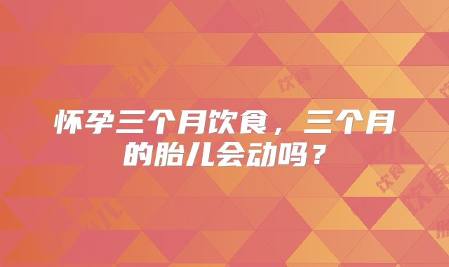 怀孕三个月饮食,三个月的胎儿会动吗?