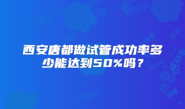 西安唐都做试管成功率多少能达到50%吗？