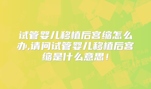 试管婴儿移植后宫缩怎么办,请问试管婴儿移植后宫缩是什么意思！