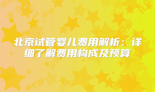 北京试管婴儿费用解析：详细了解费用构成及预算