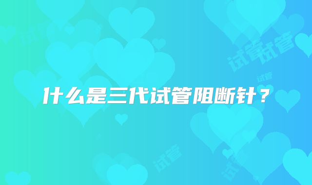 什么是三代试管阻断针?