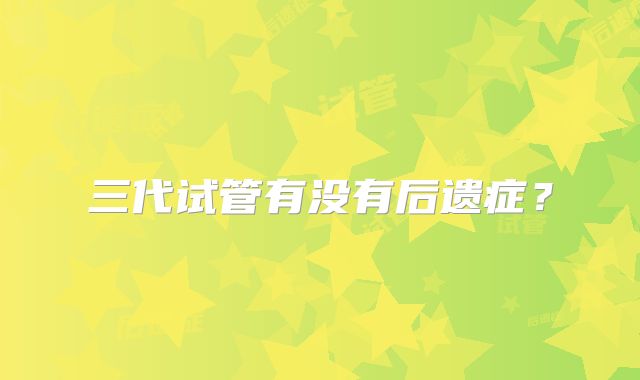 三代试管有没有后遗症？