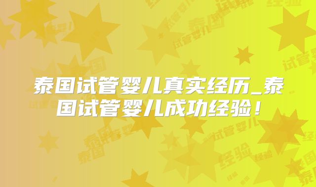 泰国试管婴儿真实经历_泰国试管婴儿成功经验！