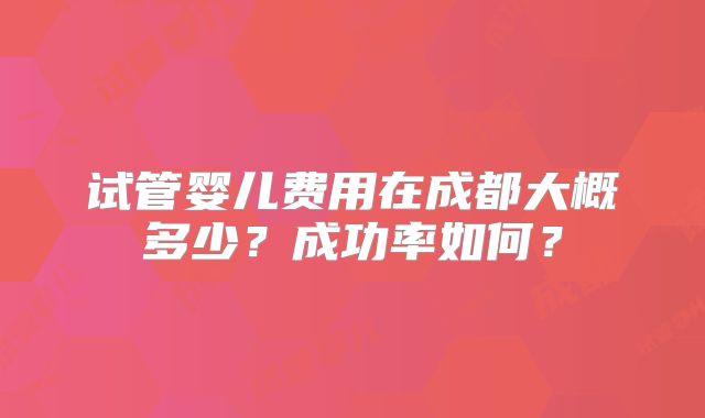 试管婴儿费用在成都大概多少？成功率如何？