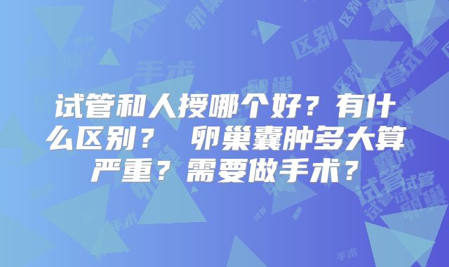 试管和人授哪个好？有什么区别？ 卵巢囊肿多大算严重？需要做手术？