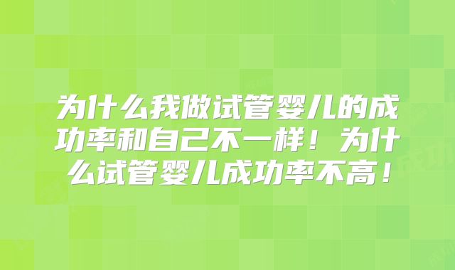 为什么我做试管婴儿的成功率和自己不一样！为什么试管婴儿成功率不高！