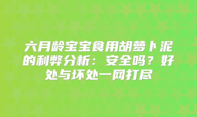 六月龄宝宝食用胡萝卜泥的利弊分析：安全吗？好处与坏处一网打尽