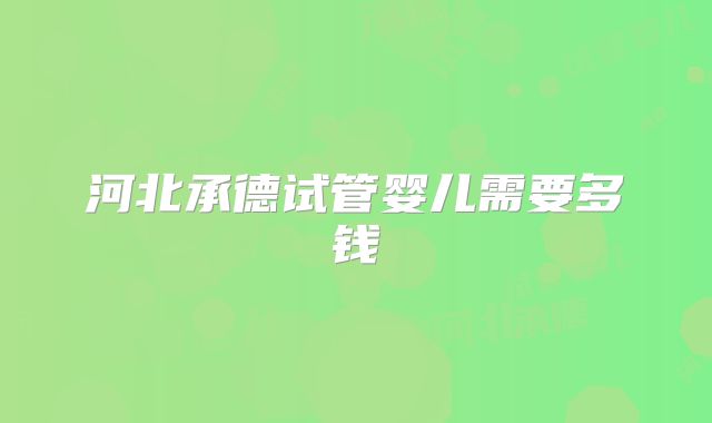 河北承德试管婴儿需要多钱