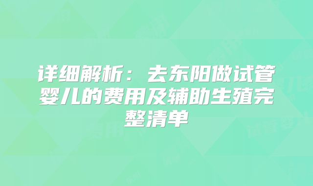 详细解析：去东阳做试管婴儿的费用及辅助生殖完整清单