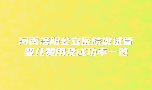 河南洛阳公立医院做试管婴儿费用及成功率一览