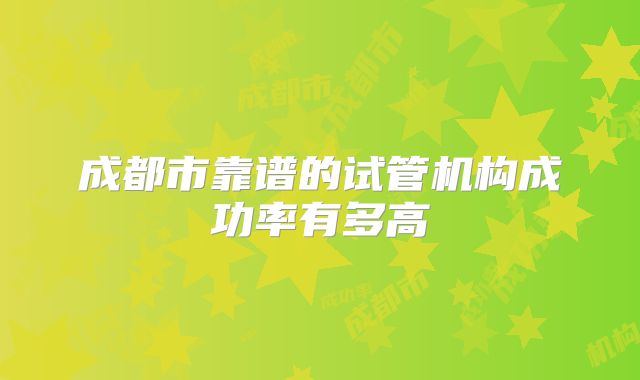 成都市靠谱的试管机构成功率有多高