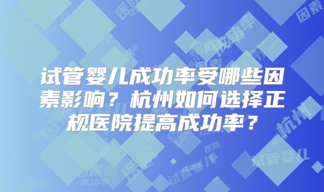 试管婴儿成功率受哪些因素影响？杭州如何选择正规医院提高成功率？