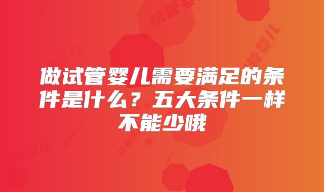 做试管婴儿需要满足的条件是什么?五大条件一样不能少哦