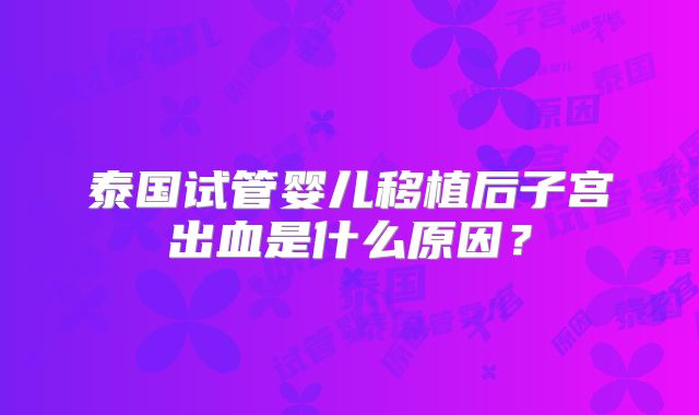 泰国试管婴儿移植后子宫出血是什么原因？