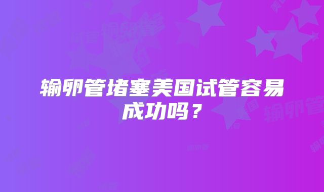 输卵管堵塞美国试管容易成功吗？