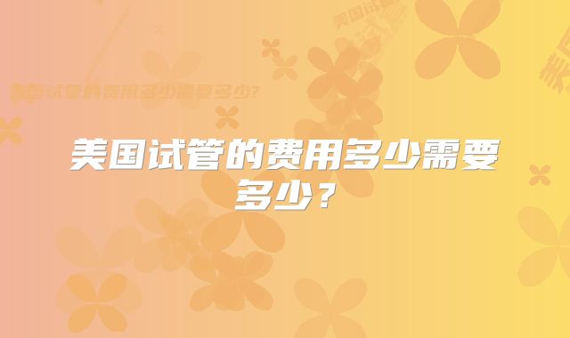 美国试管的费用多少需要多少？