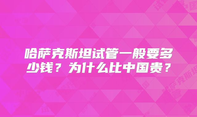 哈萨克斯坦试管一般要多少钱？为什么比中国贵？