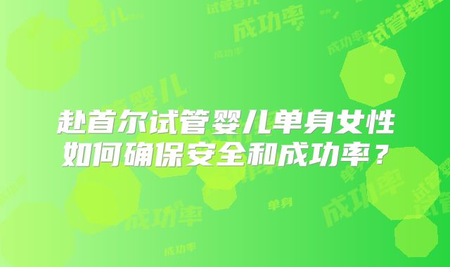 赴首尔试管婴儿单身女性如何确保安全和成功率？