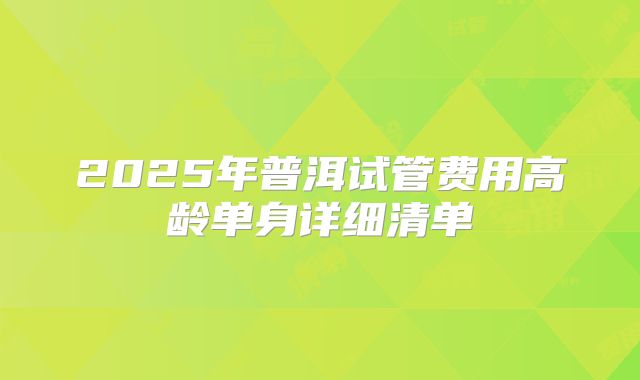 2025年普洱试管费用高龄单身详细清单