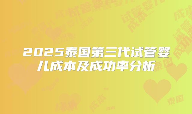 2025泰国第三代试管婴儿成本及成功率分析
