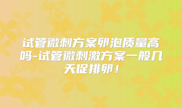试管微刺方案卵泡质量高吗-试管微刺激方案一般几天促排卵！