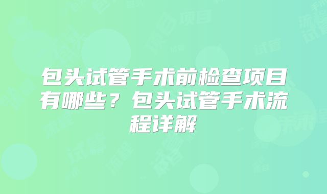 包头试管手术前检查项目有哪些？包头试管手术流程详解