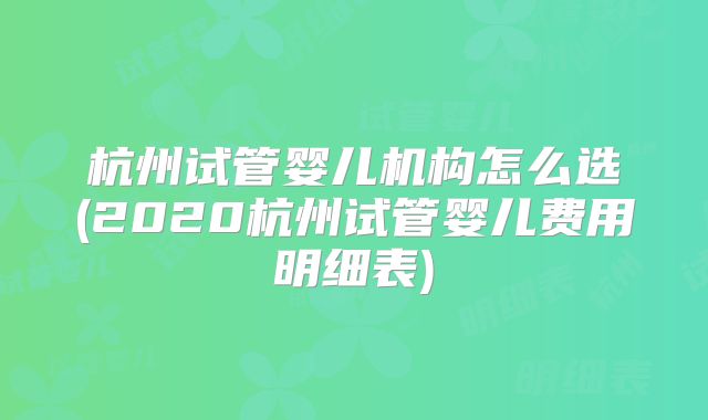 杭州试管婴儿机构怎么选(2020杭州试管婴儿费用明细表)