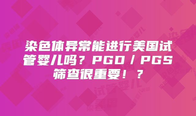 染色体异常能进行美国试管婴儿吗？PGD／PGS筛查很重要！？