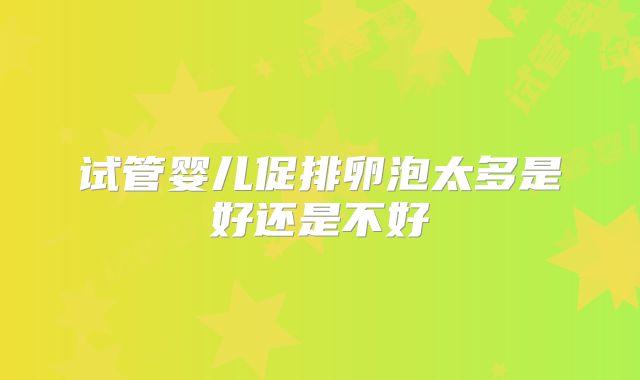 试管婴儿促排卵泡太多是好还是不好