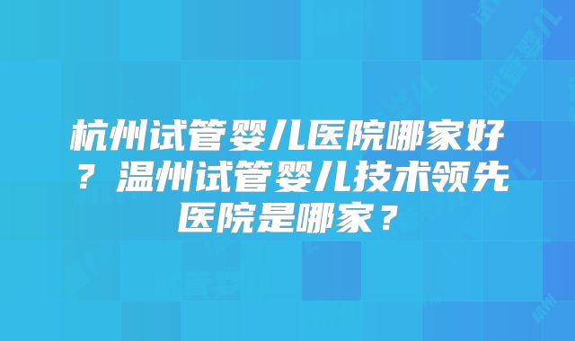 杭州试管婴儿医院哪家好？温州试管婴儿技术领先医院是哪家？