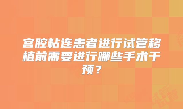 宫腔粘连患者进行试管移植前需要进行哪些手术干预？