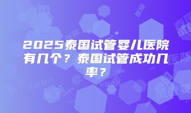 2025泰国试管婴儿医院有几个？泰国试管成功几率？