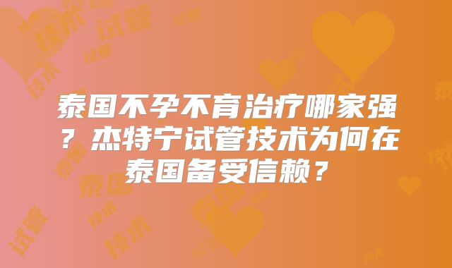 泰国不孕不育治疗哪家强？杰特宁试管技术为何在泰国备受信赖？