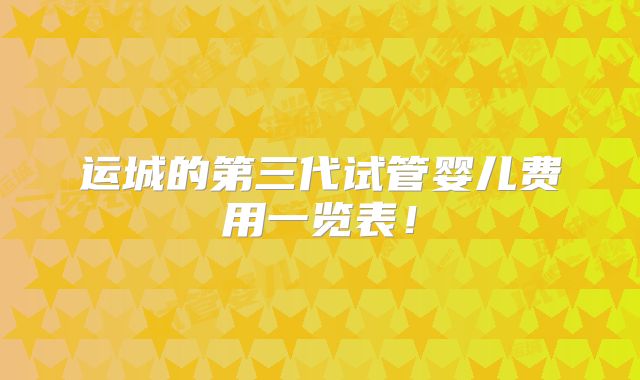 运城的第三代试管婴儿费用一览表！