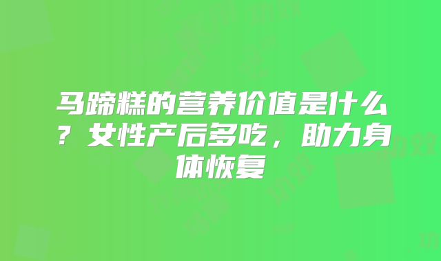 马蹄糕的营养价值是什么？女性产后多吃，助力身体恢复
