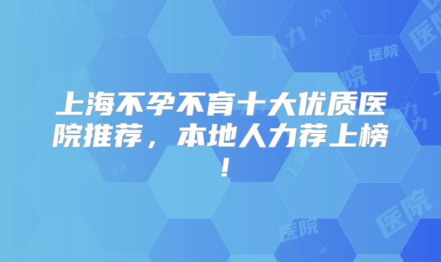 上海不孕不育十大优质医院推荐，本地人力荐上榜！