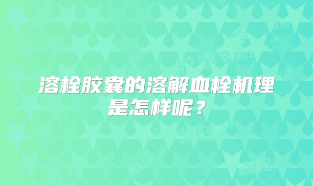 溶栓胶囊的溶解血栓机理是怎样呢?