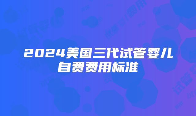 2024美国三代试管婴儿自费费用标准