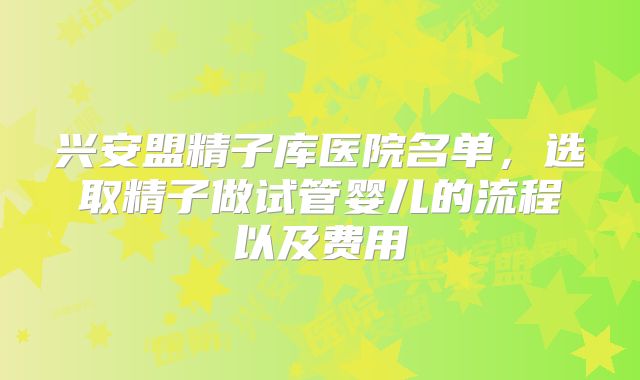 兴安盟精子库医院名单，选取精子做试管婴儿的流程以及费用