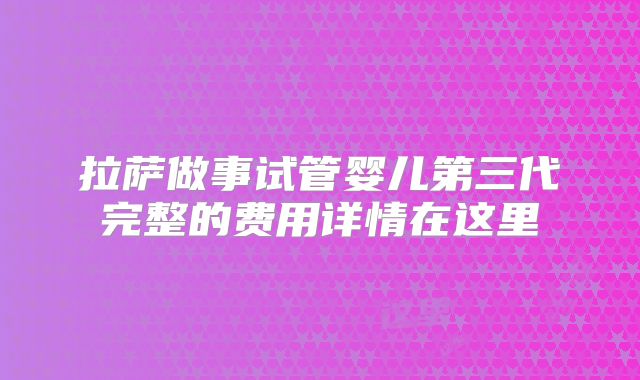 拉萨做事试管婴儿第三代完整的费用详情在这里