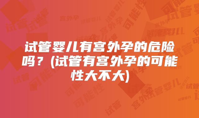 试管婴儿有宫外孕的危险吗？(试管有宫外孕的可能性大不大)