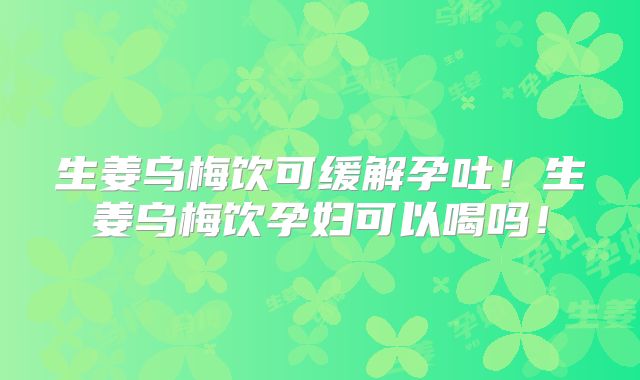 生姜乌梅饮可缓解孕吐！生姜乌梅饮孕妇可以喝吗！