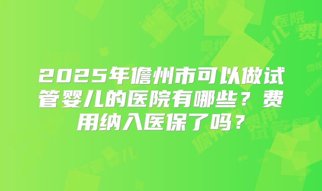 2025年儋州市可以做试管婴儿的医院有哪些？费用纳入医保了吗？