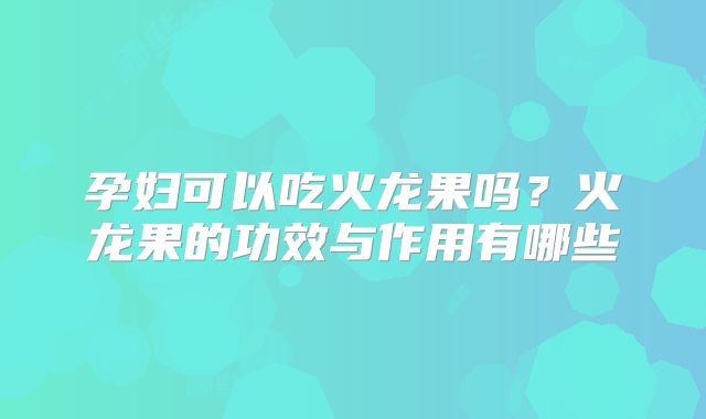 孕妇可以吃火龙果吗？火龙果的功效与作用有哪些